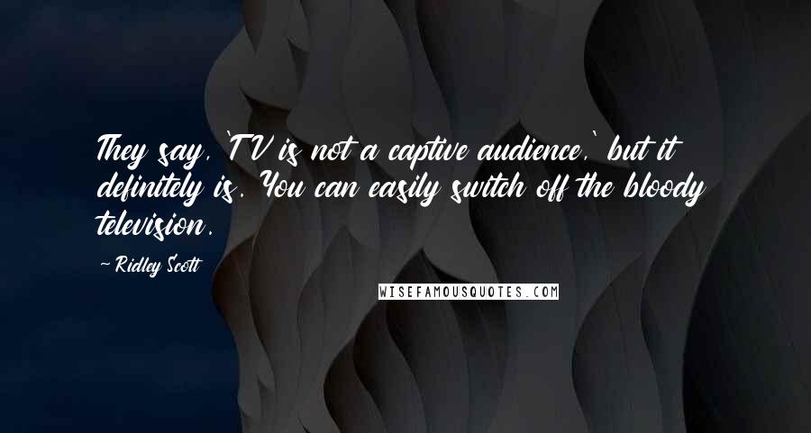 Ridley Scott Quotes: They say, 'TV is not a captive audience,' but it definitely is. You can easily switch off the bloody television.