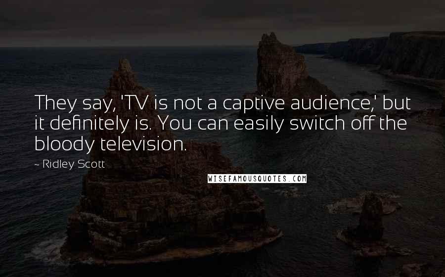 Ridley Scott Quotes: They say, 'TV is not a captive audience,' but it definitely is. You can easily switch off the bloody television.