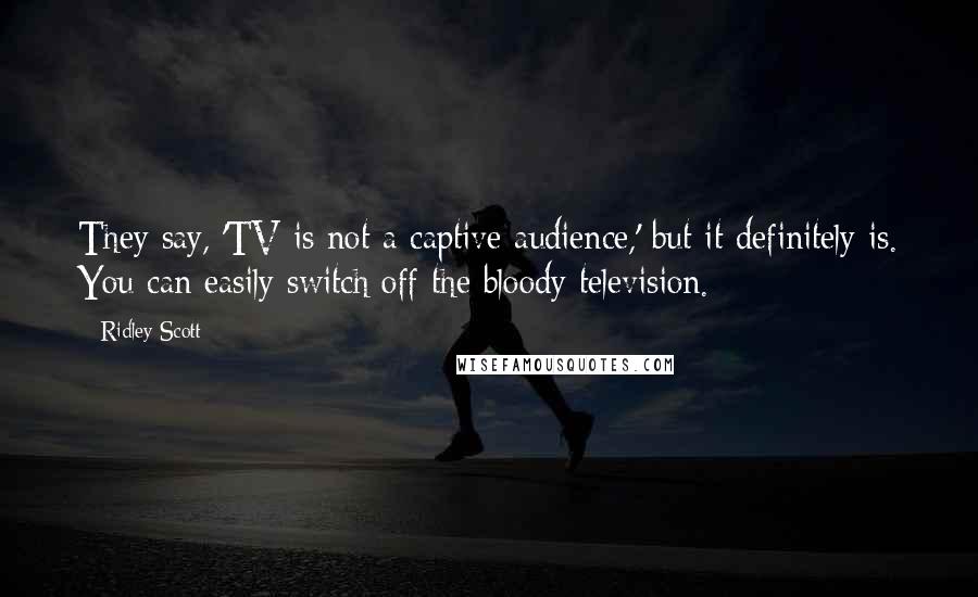 Ridley Scott Quotes: They say, 'TV is not a captive audience,' but it definitely is. You can easily switch off the bloody television.