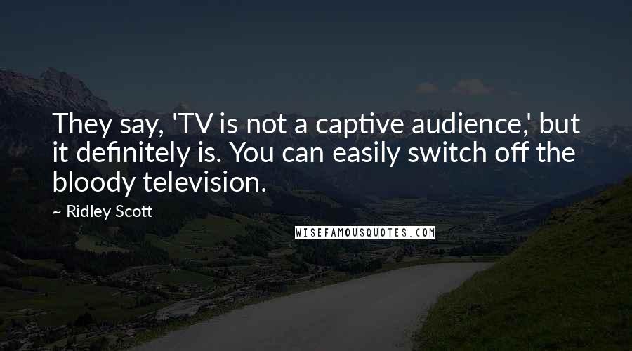 Ridley Scott Quotes: They say, 'TV is not a captive audience,' but it definitely is. You can easily switch off the bloody television.