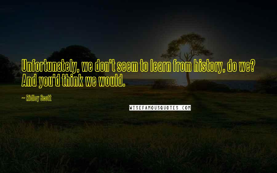 Ridley Scott Quotes: Unfortunately, we don't seem to learn from history, do we? And you'd think we would.