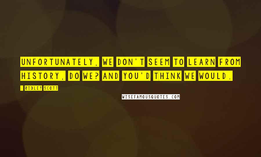 Ridley Scott Quotes: Unfortunately, we don't seem to learn from history, do we? And you'd think we would.