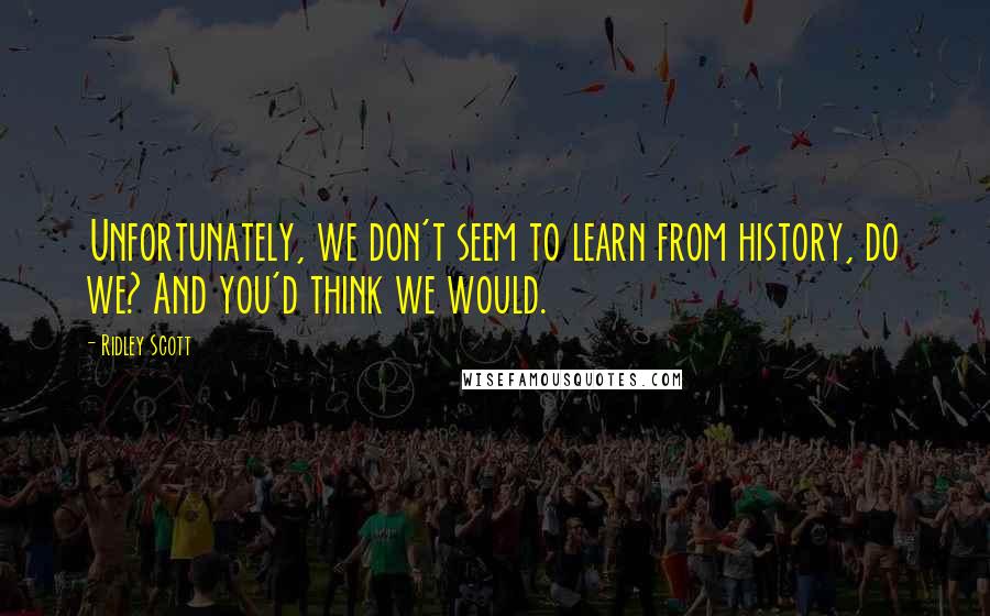 Ridley Scott Quotes: Unfortunately, we don't seem to learn from history, do we? And you'd think we would.