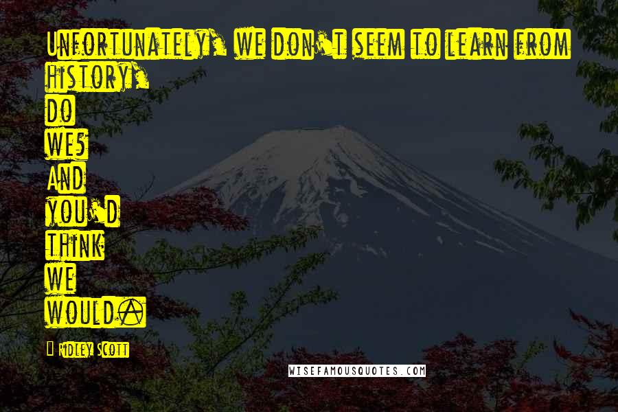 Ridley Scott Quotes: Unfortunately, we don't seem to learn from history, do we? And you'd think we would.