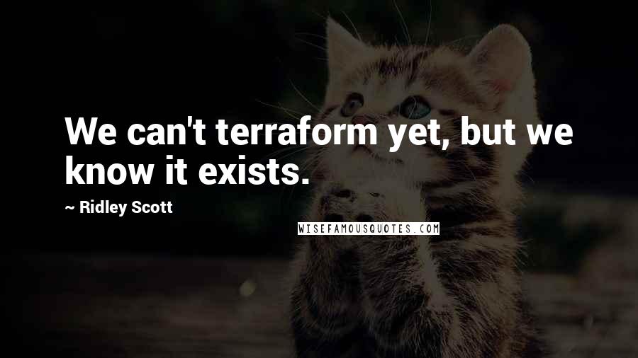 Ridley Scott Quotes: We can't terraform yet, but we know it exists.