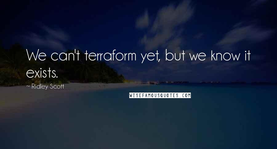 Ridley Scott Quotes: We can't terraform yet, but we know it exists.