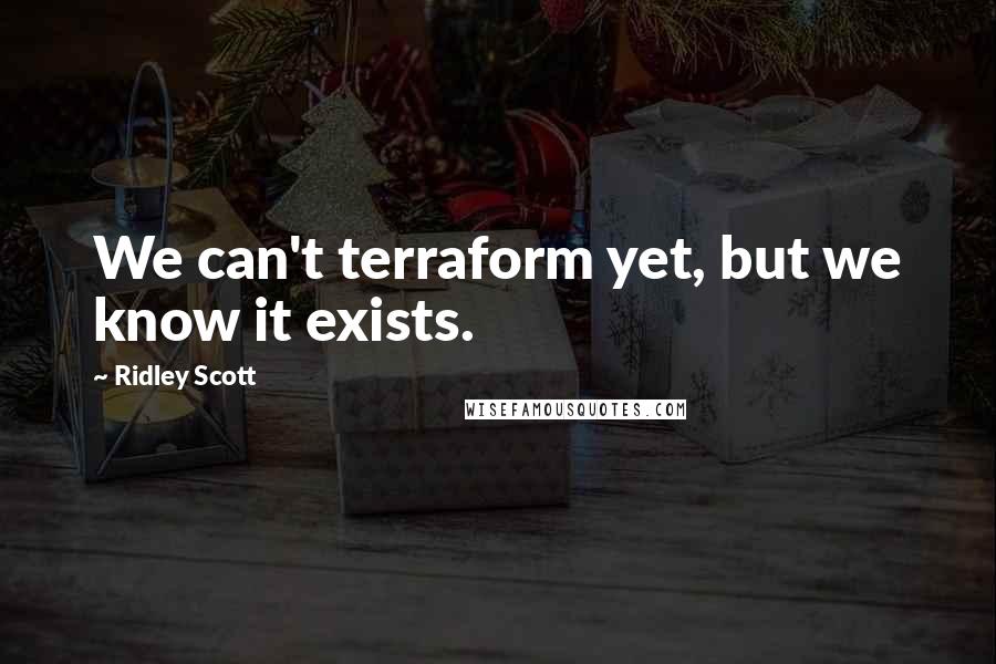 Ridley Scott Quotes: We can't terraform yet, but we know it exists.