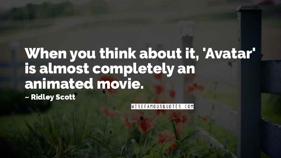 Ridley Scott Quotes: When you think about it, 'Avatar' is almost completely an animated movie.