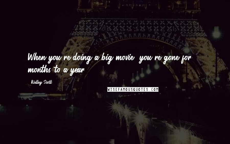 Ridley Scott Quotes: When you're doing a big movie, you're gone for 10 months to a year.