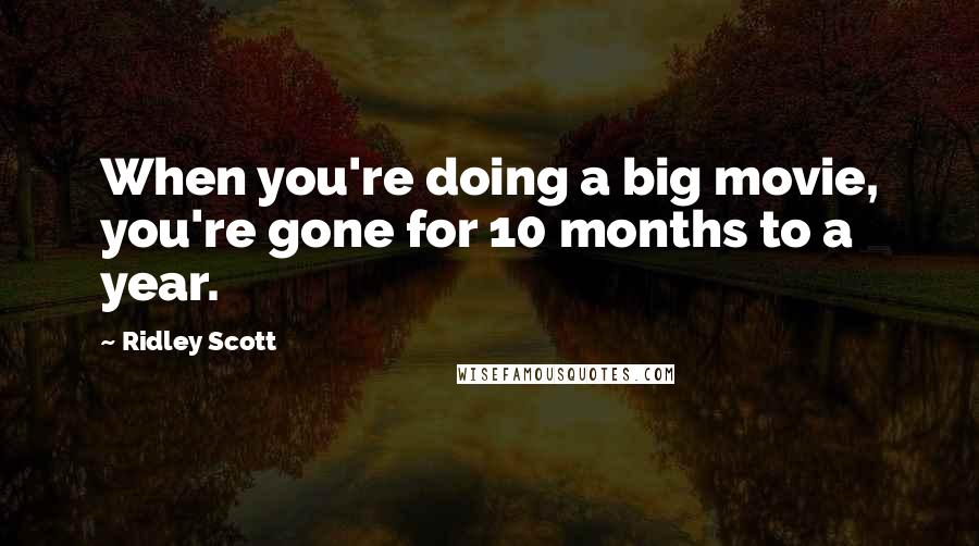 Ridley Scott Quotes: When you're doing a big movie, you're gone for 10 months to a year.