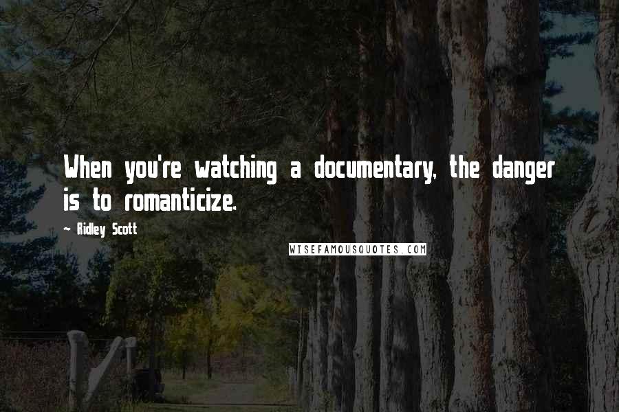 Ridley Scott Quotes: When you're watching a documentary, the danger is to romanticize.
