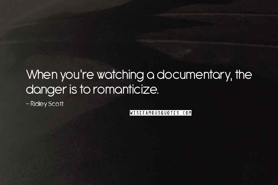 Ridley Scott Quotes: When you're watching a documentary, the danger is to romanticize.