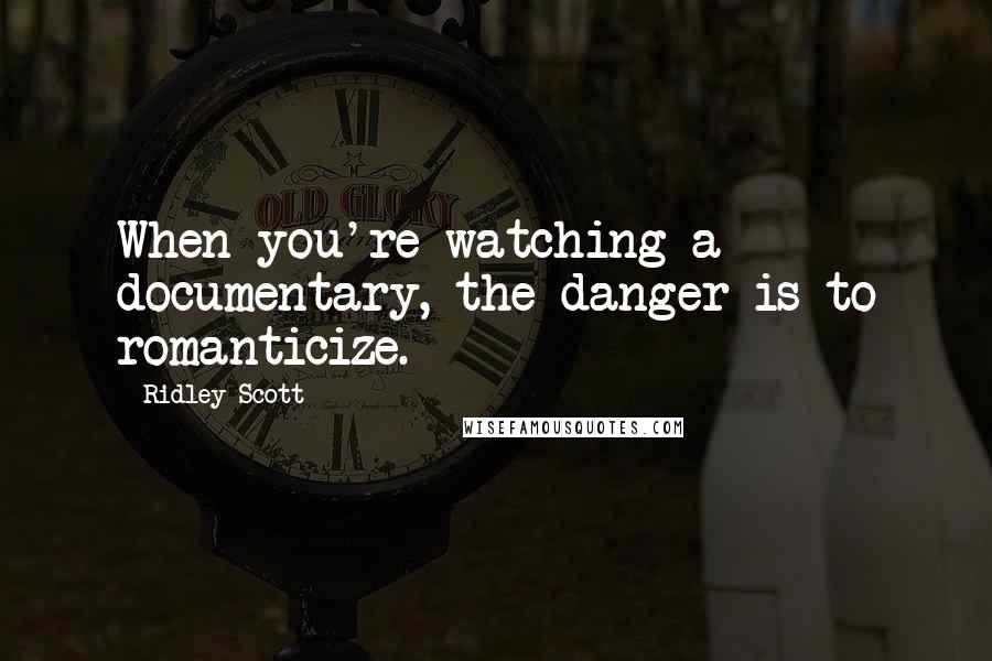 Ridley Scott Quotes: When you're watching a documentary, the danger is to romanticize.