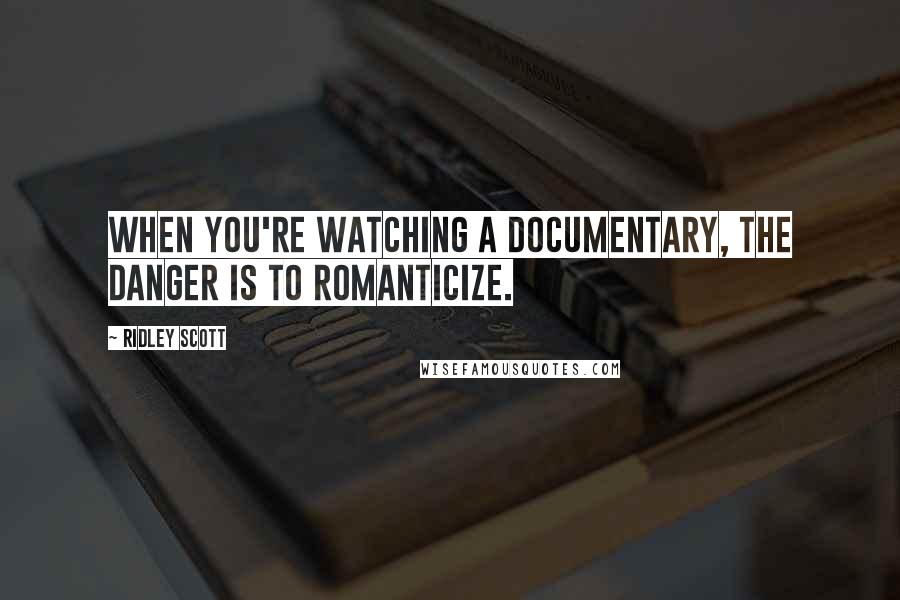 Ridley Scott Quotes: When you're watching a documentary, the danger is to romanticize.