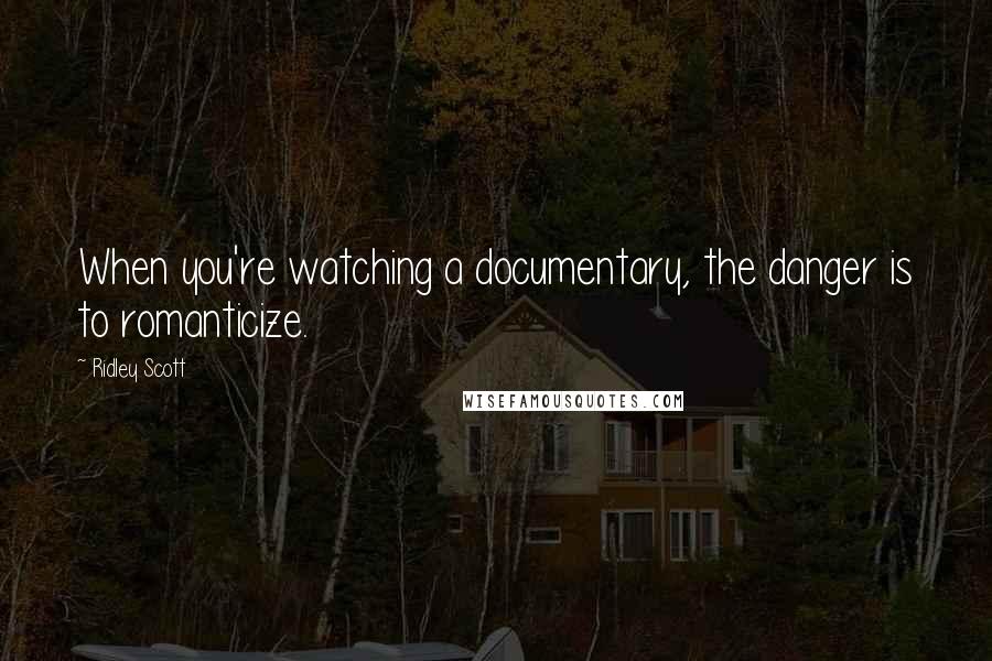 Ridley Scott Quotes: When you're watching a documentary, the danger is to romanticize.