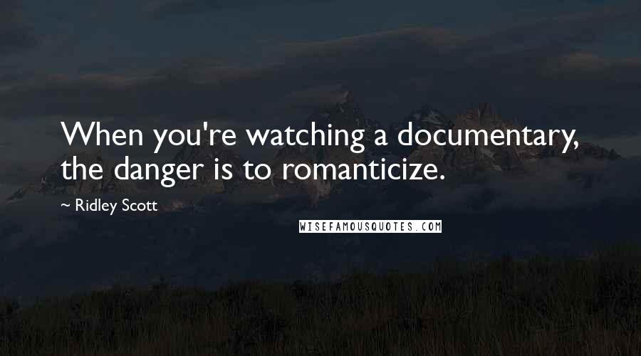 Ridley Scott Quotes: When you're watching a documentary, the danger is to romanticize.