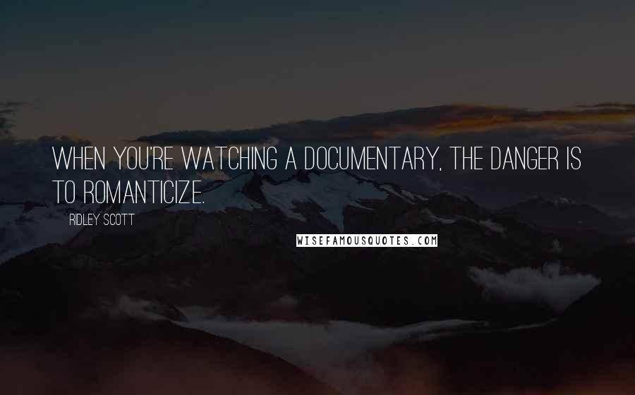 Ridley Scott Quotes: When you're watching a documentary, the danger is to romanticize.