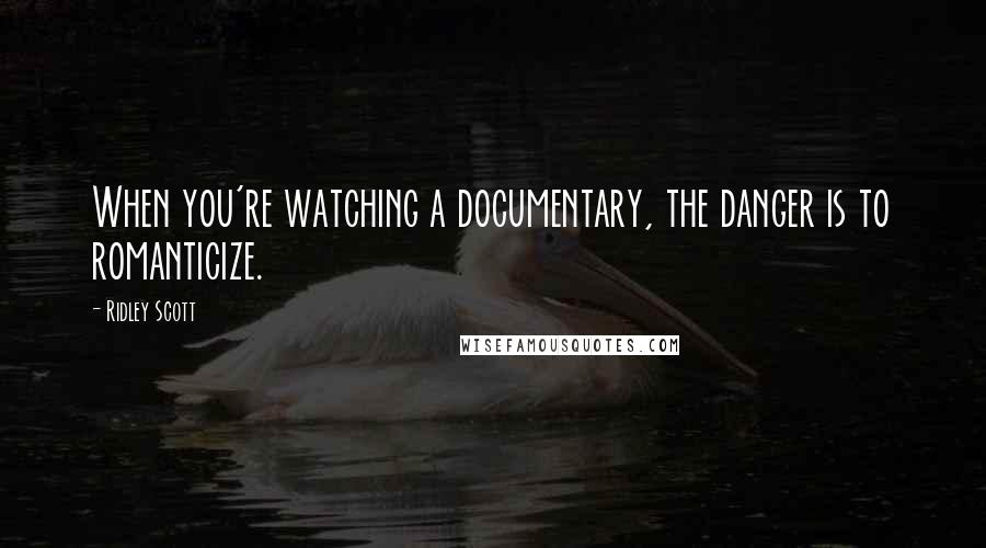 Ridley Scott Quotes: When you're watching a documentary, the danger is to romanticize.