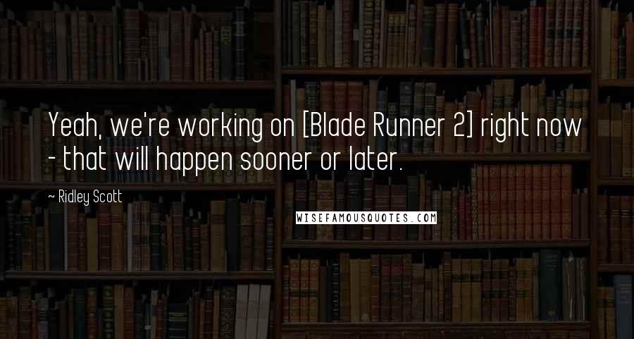 Ridley Scott Quotes: Yeah, we're working on [Blade Runner 2] right now - that will happen sooner or later.