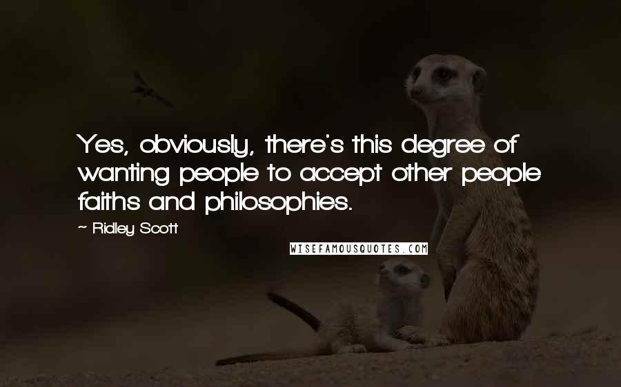 Ridley Scott Quotes: Yes, obviously, there's this degree of wanting people to accept other people faiths and philosophies.