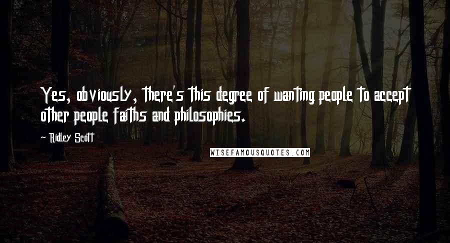 Ridley Scott Quotes: Yes, obviously, there's this degree of wanting people to accept other people faiths and philosophies.
