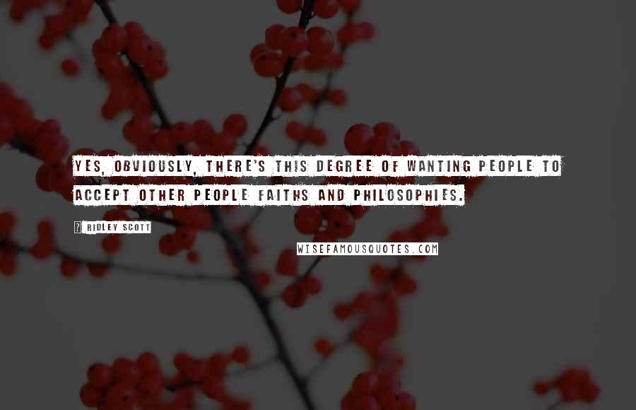Ridley Scott Quotes: Yes, obviously, there's this degree of wanting people to accept other people faiths and philosophies.