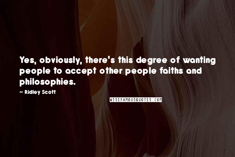 Ridley Scott Quotes: Yes, obviously, there's this degree of wanting people to accept other people faiths and philosophies.