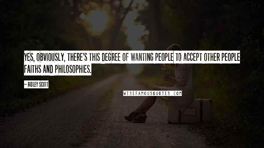 Ridley Scott Quotes: Yes, obviously, there's this degree of wanting people to accept other people faiths and philosophies.