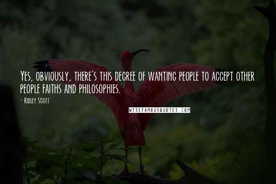 Ridley Scott Quotes: Yes, obviously, there's this degree of wanting people to accept other people faiths and philosophies.