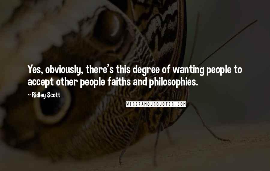 Ridley Scott Quotes: Yes, obviously, there's this degree of wanting people to accept other people faiths and philosophies.