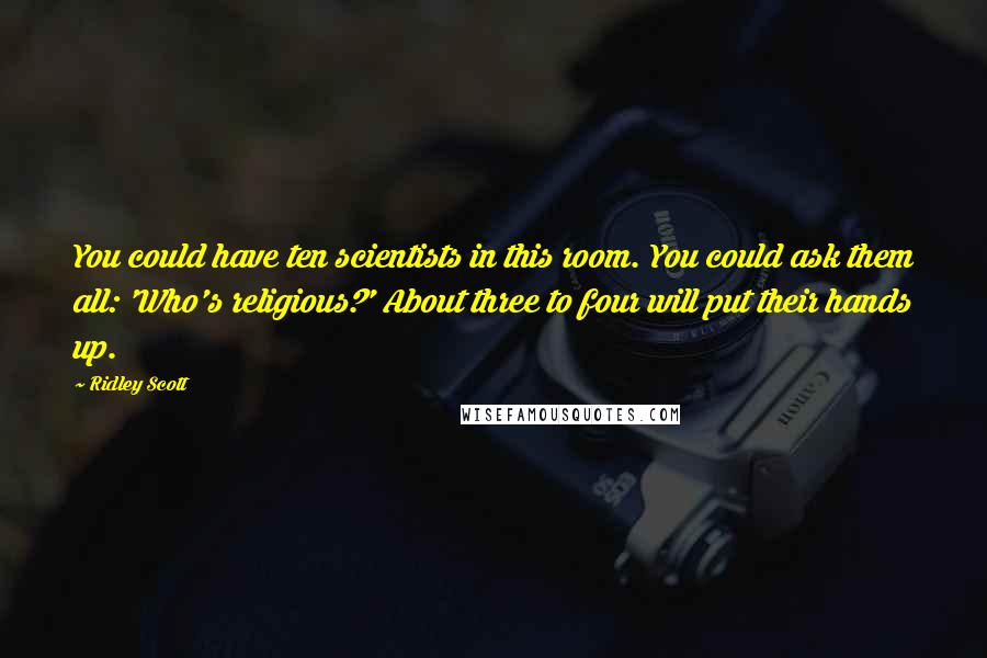 Ridley Scott Quotes: You could have ten scientists in this room. You could ask them all: 'Who's religious?' About three to four will put their hands up.