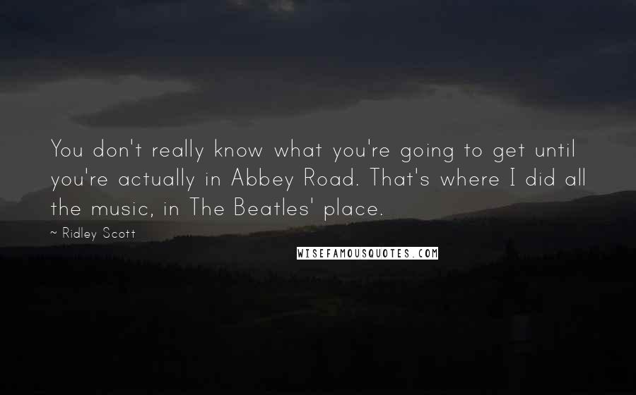 Ridley Scott Quotes: You don't really know what you're going to get until you're actually in Abbey Road. That's where I did all the music, in The Beatles' place.