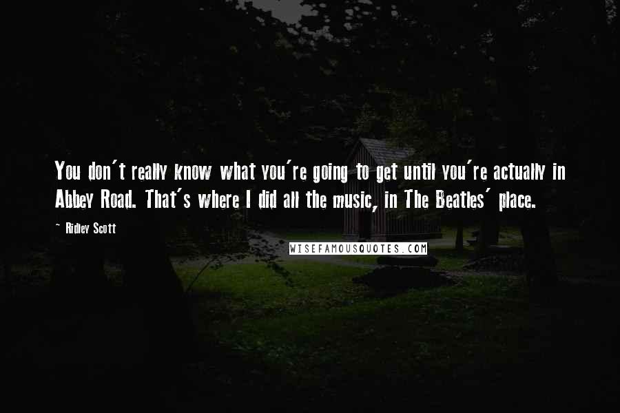 Ridley Scott Quotes: You don't really know what you're going to get until you're actually in Abbey Road. That's where I did all the music, in The Beatles' place.