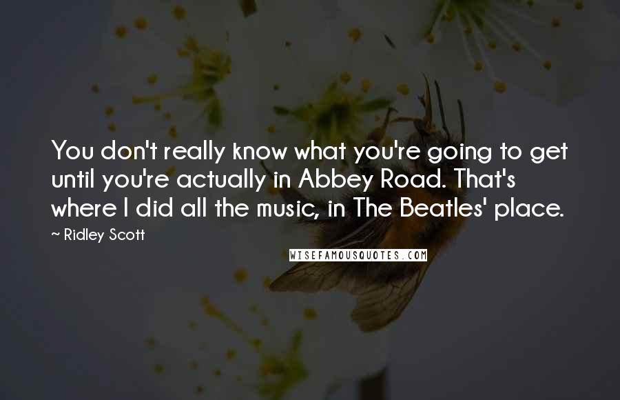 Ridley Scott Quotes: You don't really know what you're going to get until you're actually in Abbey Road. That's where I did all the music, in The Beatles' place.