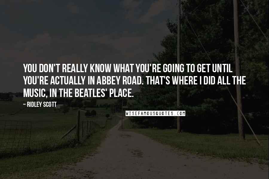 Ridley Scott Quotes: You don't really know what you're going to get until you're actually in Abbey Road. That's where I did all the music, in The Beatles' place.