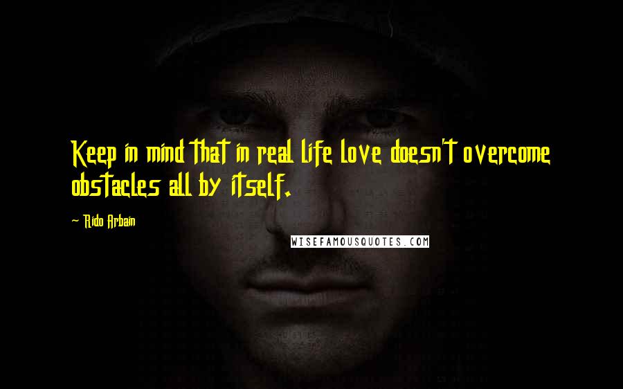 Rido Arbain Quotes: Keep in mind that in real life love doesn't overcome obstacles all by itself.