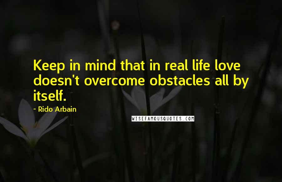 Rido Arbain Quotes: Keep in mind that in real life love doesn't overcome obstacles all by itself.