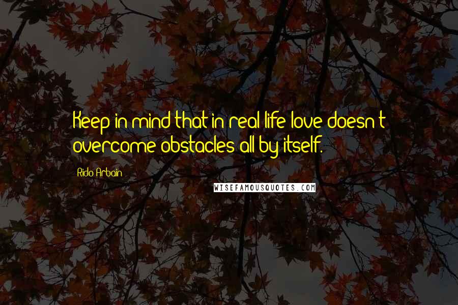 Rido Arbain Quotes: Keep in mind that in real life love doesn't overcome obstacles all by itself.