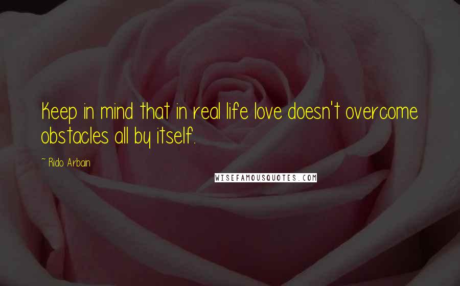 Rido Arbain Quotes: Keep in mind that in real life love doesn't overcome obstacles all by itself.