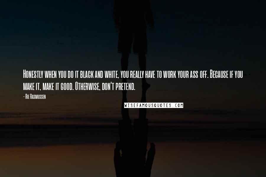 Rie Rasmussen Quotes: Honestly when you do it black and white, you really have to work your ass off. Because if you make it, make it good. Otherwise, don't pretend.