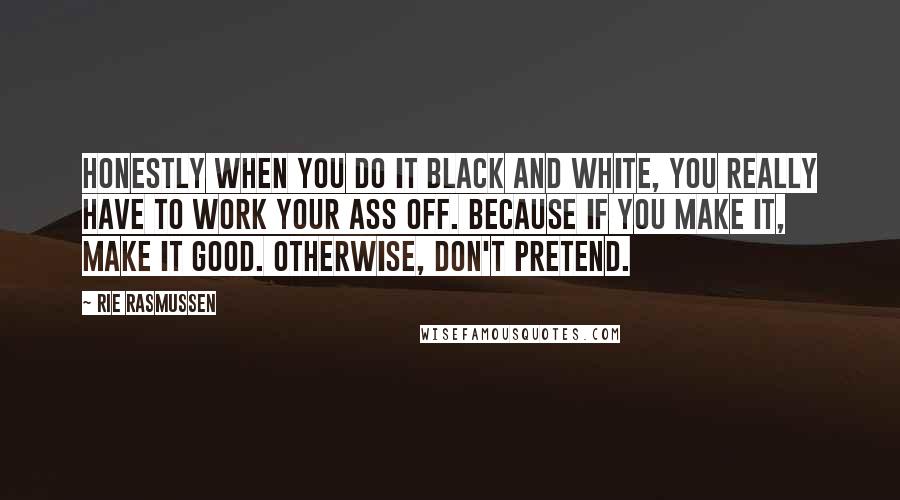 Rie Rasmussen Quotes: Honestly when you do it black and white, you really have to work your ass off. Because if you make it, make it good. Otherwise, don't pretend.