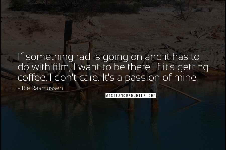 Rie Rasmussen Quotes: If something rad is going on and it has to do with film, I want to be there. If it's getting coffee, I don't care. It's a passion of mine.
