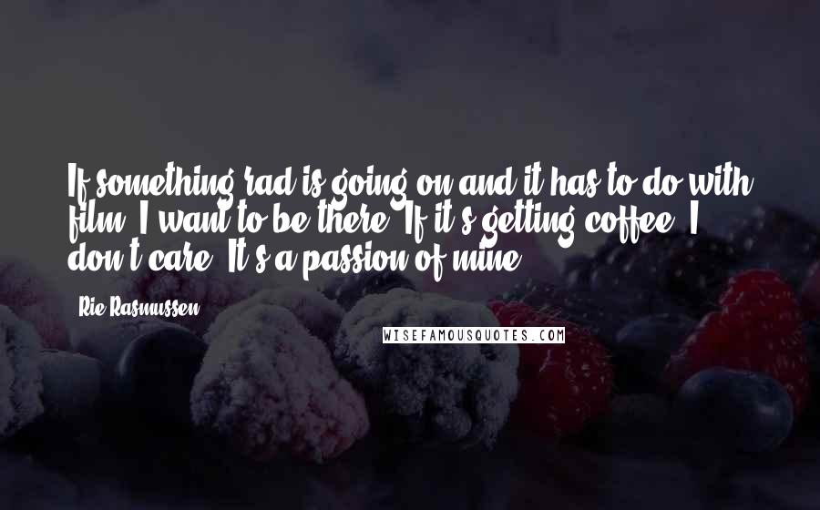 Rie Rasmussen Quotes: If something rad is going on and it has to do with film, I want to be there. If it's getting coffee, I don't care. It's a passion of mine.