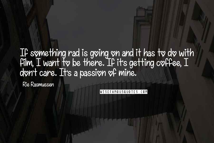 Rie Rasmussen Quotes: If something rad is going on and it has to do with film, I want to be there. If it's getting coffee, I don't care. It's a passion of mine.