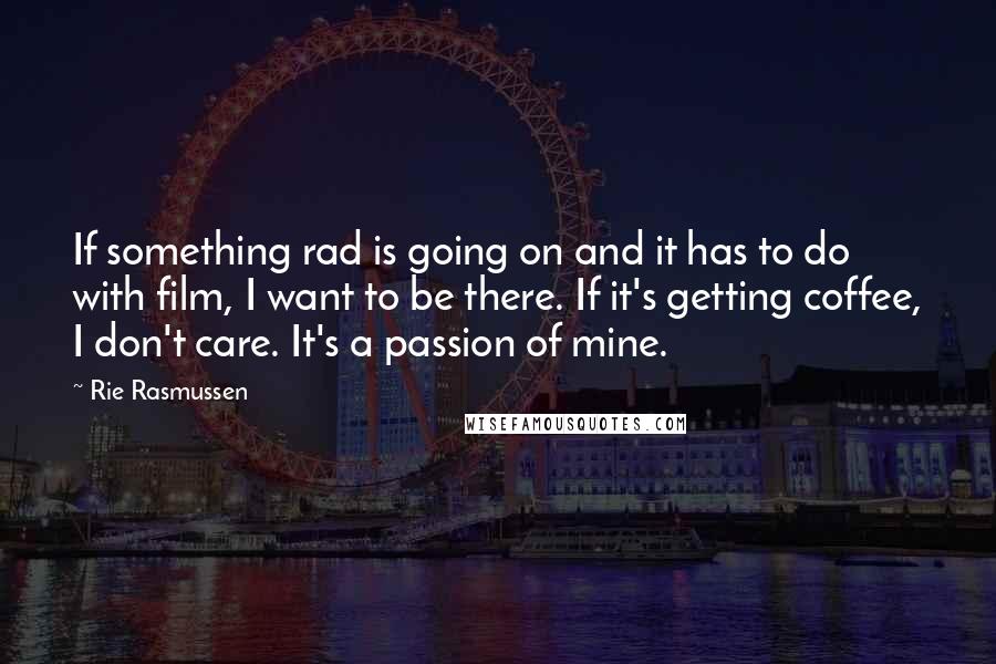 Rie Rasmussen Quotes: If something rad is going on and it has to do with film, I want to be there. If it's getting coffee, I don't care. It's a passion of mine.