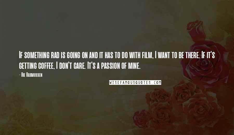 Rie Rasmussen Quotes: If something rad is going on and it has to do with film, I want to be there. If it's getting coffee, I don't care. It's a passion of mine.