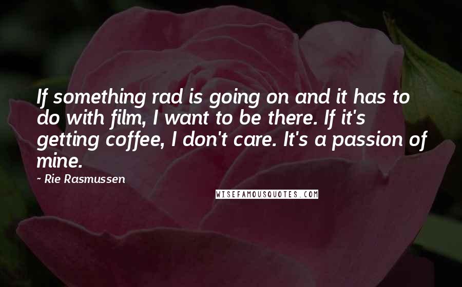 Rie Rasmussen Quotes: If something rad is going on and it has to do with film, I want to be there. If it's getting coffee, I don't care. It's a passion of mine.