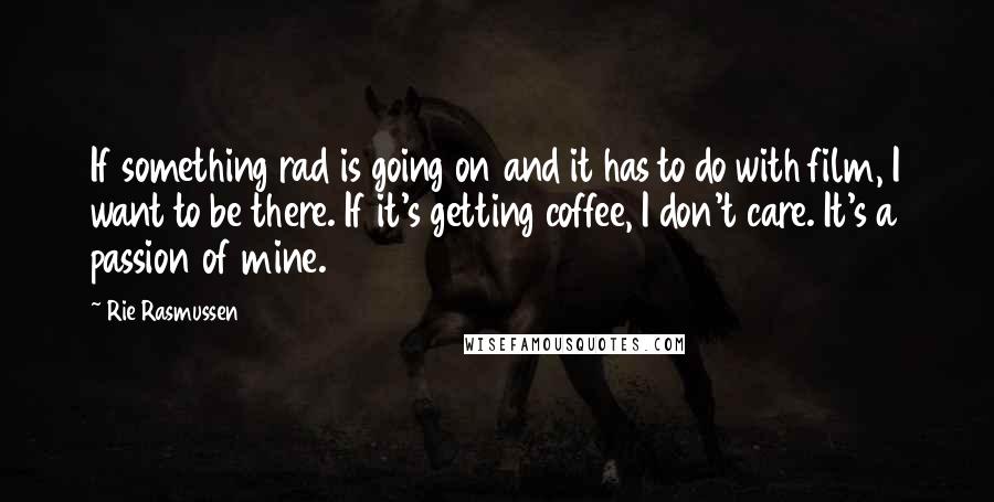 Rie Rasmussen Quotes: If something rad is going on and it has to do with film, I want to be there. If it's getting coffee, I don't care. It's a passion of mine.