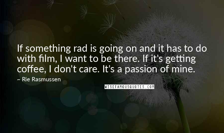 Rie Rasmussen Quotes: If something rad is going on and it has to do with film, I want to be there. If it's getting coffee, I don't care. It's a passion of mine.