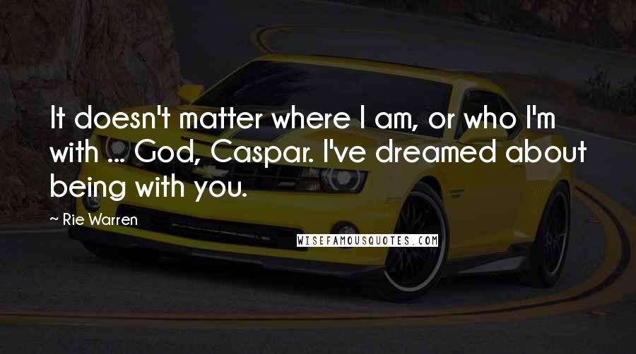 Rie Warren Quotes: It doesn't matter where I am, or who I'm with ... God, Caspar. I've dreamed about being with you.